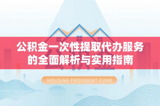 惠来公积金一次性提取代办服务的全面解析与实用指南