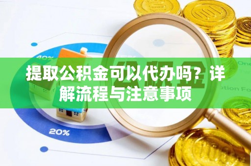 惠来提取公积金可以代办吗？详解流程与注意事项