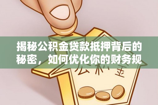 惠来揭秘公积金贷款抵押背后的秘密，如何优化你的财务规划