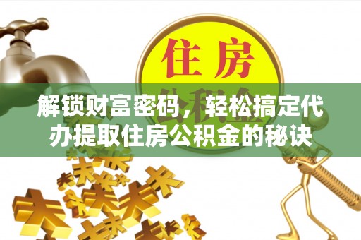 惠来解锁财富密码，轻松搞定代办提取住房公积金的秘诀