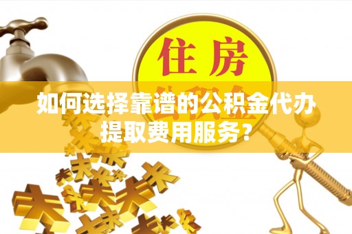 惠来如何选择靠谱的公积金代办提取费用服务？