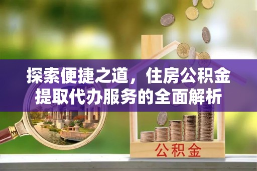 惠来探索便捷之道，住房公积金提取代办服务的全面解析