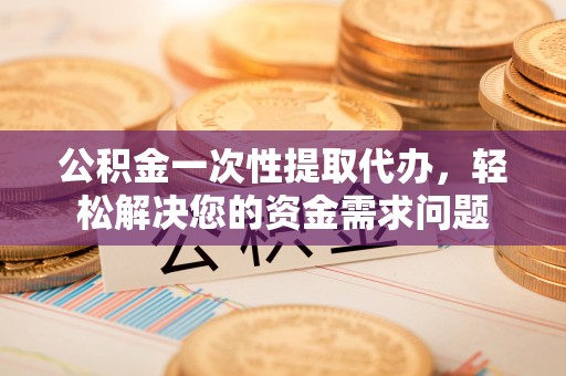 惠来公积金一次性提取代办，轻松解决您的资金需求问题