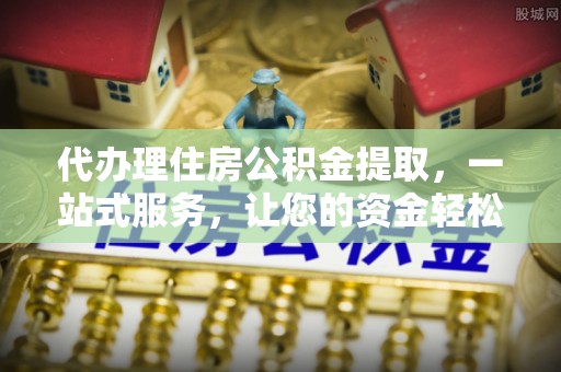 惠来代办理住房公积金提取，一站式服务，让您的资金轻松到账