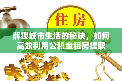 惠来解锁城市生活的秘诀，如何高效利用公积金租房提取