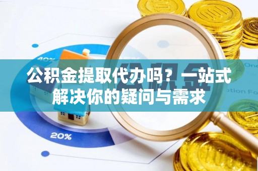 惠来公积金提取代办吗？一站式解决你的疑问与需求