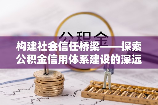 惠来构建社会信任桥梁——探索公积金信用体系建设的深远意义