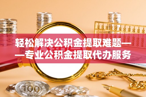 惠来轻松解决公积金提取难题——专业公积金提取代办服务详解
