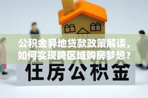 惠来公积金异地贷款政策解读，如何实现跨区域购房梦想？