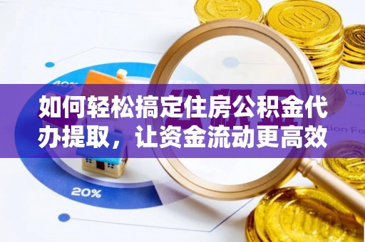 惠来如何轻松搞定住房公积金代办提取，让资金流动更高效