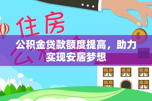 惠来公积金贷款额度提高，助力实现安居梦想