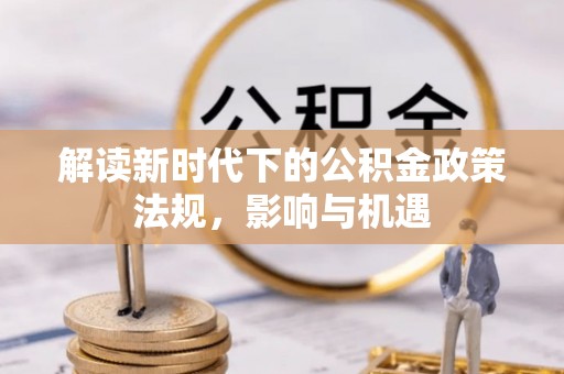 惠来解读新时代下的公积金政策法规，影响与机遇