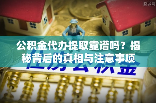 惠来公积金代办提取靠谱吗？揭秘背后的真相与注意事项