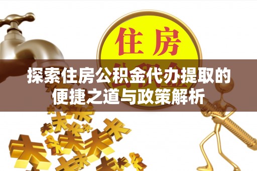 惠来探索住房公积金代办提取的便捷之道与政策解析