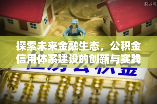 惠来探索未来金融生态，公积金信用体系建设的创新与实践