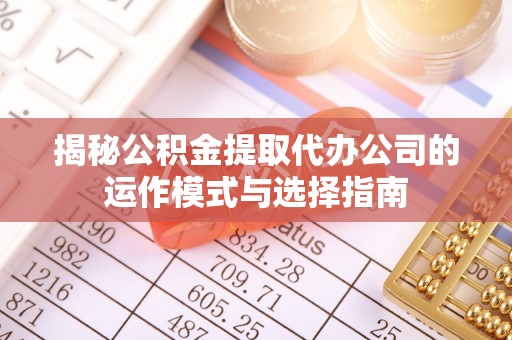 惠来揭秘公积金提取代办公司的运作模式与选择指南