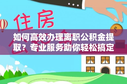 惠来如何高效办理离职公积金提取？专业服务助你轻松搞定