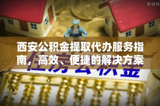 惠来西安公积金提取代办服务指南，高效、便捷的解决方案