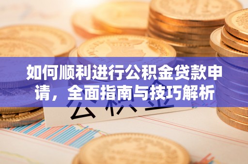 惠来如何顺利进行公积金贷款申请，全面指南与技巧解析