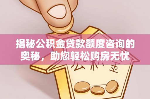 惠来揭秘公积金贷款额度咨询的奥秘，助您轻松购房无忧