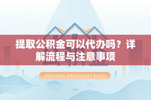 惠来提取公积金可以代办吗？详解流程与注意事项