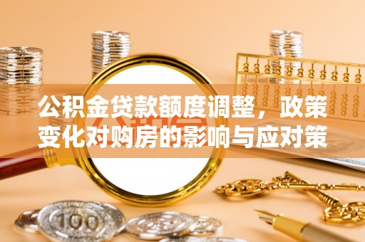 惠来公积金贷款额度调整，政策变化对购房的影响与应对策略
