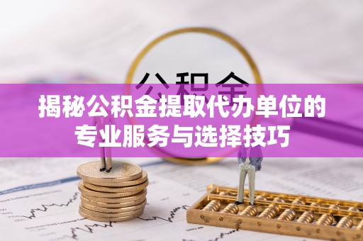 惠来揭秘公积金提取代办单位的专业服务与选择技巧