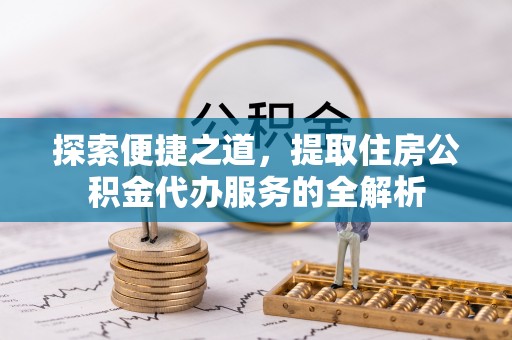惠来探索便捷之道，提取住房公积金代办服务的全解析