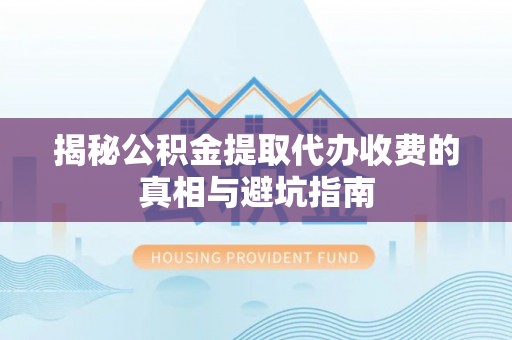 惠来揭秘公积金提取代办收费的真相与避坑指南