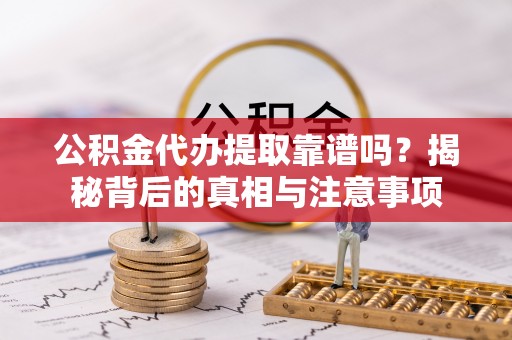 惠来公积金代办提取靠谱吗？揭秘背后的真相与注意事项