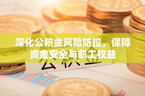 惠来深化公积金风险防控，保障资金安全与职工权益