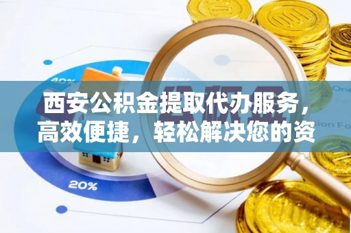 惠来西安公积金提取代办服务，高效便捷，轻松解决您的资金需求