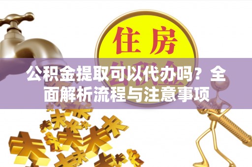 惠来公积金提取可以代办吗？全面解析流程与注意事项