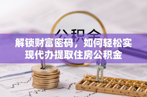 惠来解锁财富密码，如何轻松实现代办提取住房公积金