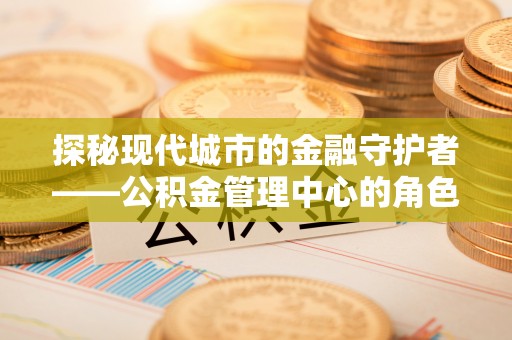 惠来探秘现代城市的金融守护者——公积金管理中心的角色与使命
