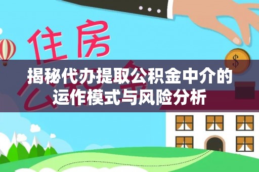 惠来揭秘代办提取公积金中介的运作模式与风险分析