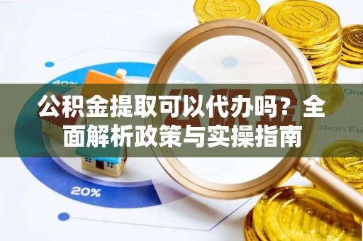 惠来公积金提取可以代办吗？全面解析政策与实操指南