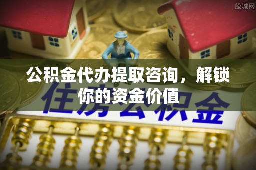 惠来公积金代办提取咨询，解锁你的资金价值