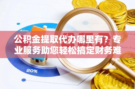 惠来公积金提取代办哪里有？专业服务助您轻松搞定财务难题