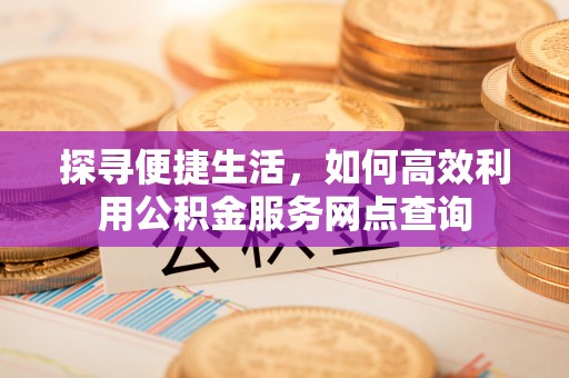 惠来探寻便捷生活，如何高效利用公积金服务网点查询