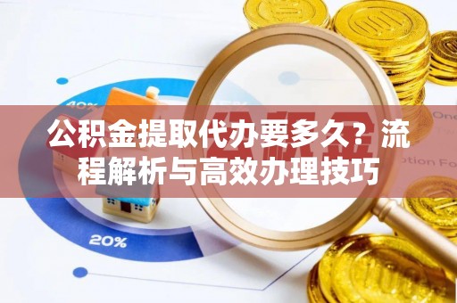 惠来公积金提取代办要多久？流程解析与高效办理技巧