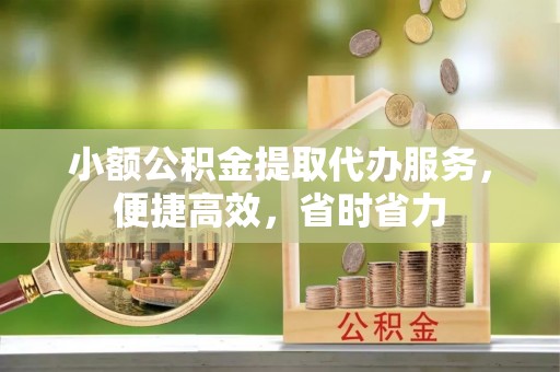 惠来小额公积金提取代办服务，便捷高效，省时省力