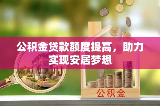 惠来公积金贷款额度提高，助力实现安居梦想