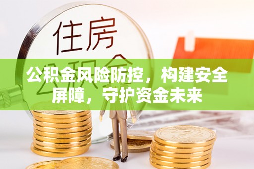 惠来公积金风险防控，构建安全屏障，守护资金未来