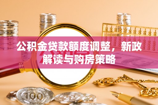 惠来公积金贷款额度调整，新政解读与购房策略