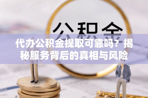 惠来代办公积金提取可靠吗？揭秘服务背后的真相与风险