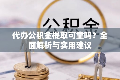 惠来代办公积金提取可靠吗？全面解析与实用建议