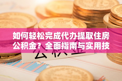 惠来如何轻松完成代办提取住房公积金？全面指南与实用技巧