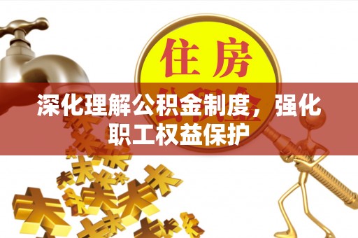惠来深化理解公积金制度，强化职工权益保护