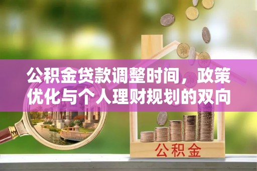 惠来公积金贷款调整时间，政策优化与个人理财规划的双向考量